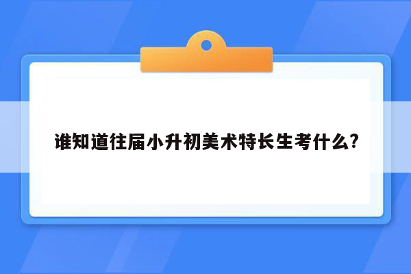 谁知道往届小升初美术特长生考什么?