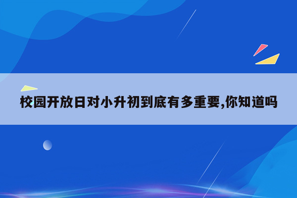 校园开放日对小升初到底有多重要,你知道吗