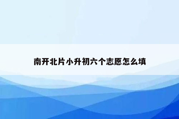 南开北片小升初六个志愿怎么填