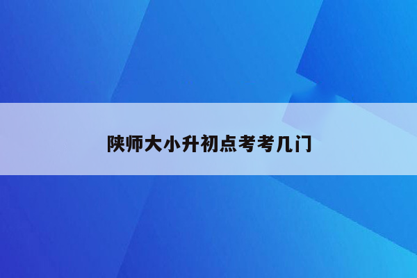 陕师大小升初点考考几门