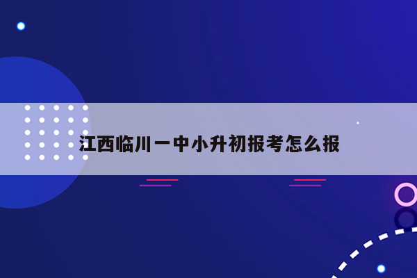 江西临川一中小升初报考怎么报