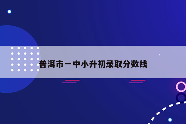 普洱市一中小升初录取分数线