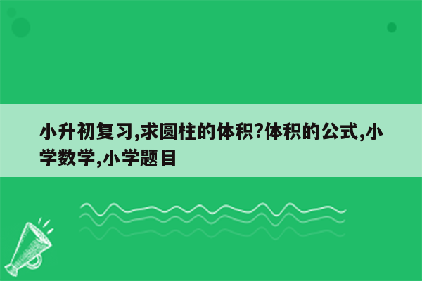 小升初复习,求圆柱的体积?体积的公式,小学数学,小学题目