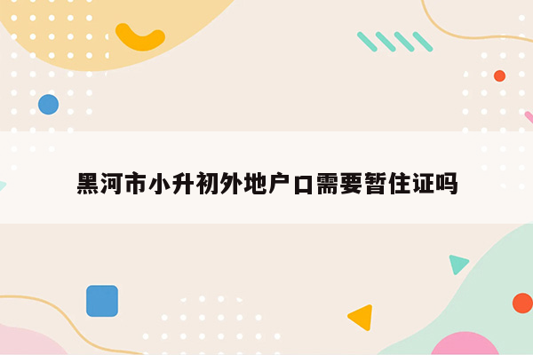 黑河市小升初外地户口需要暂住证吗