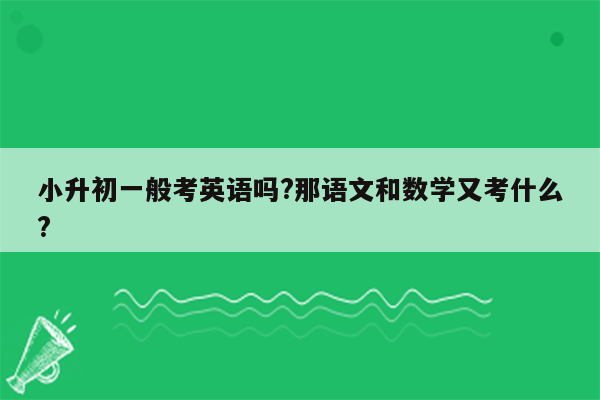 小升初一般考英语吗?那语文和数学又考什么?