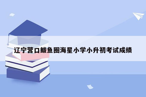 辽宁营口鲅鱼圈海星小学小升初考试成绩