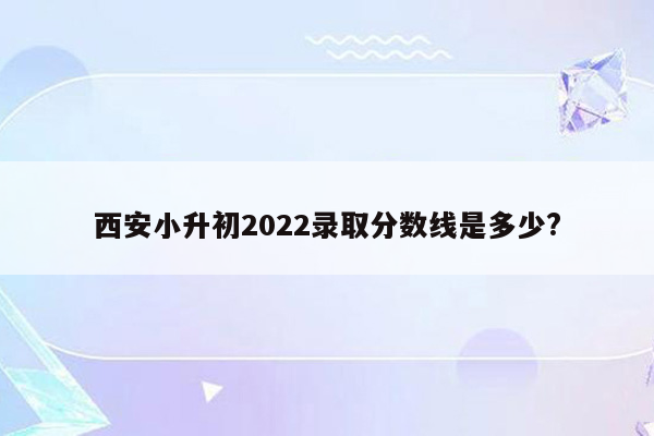 西安小升初2022录取分数线是多少?