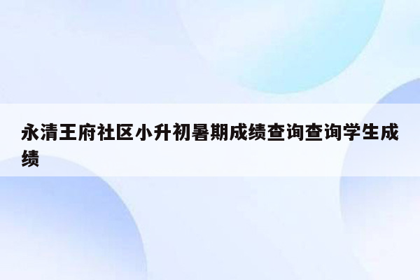 永清王府社区小升初暑期成绩查询查询学生成绩