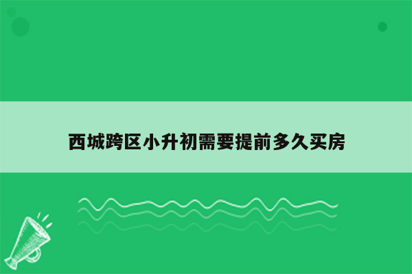 西城跨区小升初需要提前多久买房