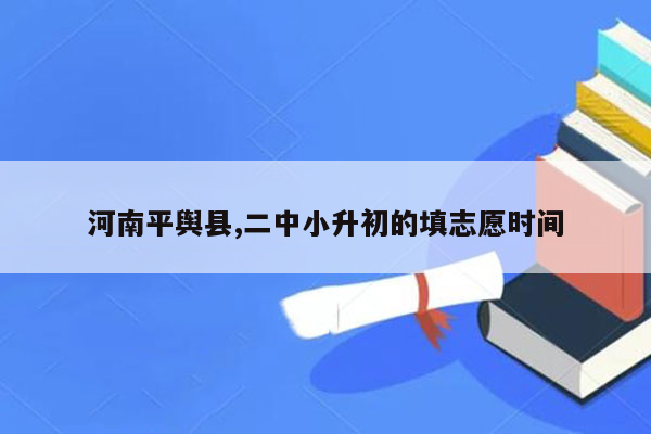 河南平舆县,二中小升初的填志愿时间