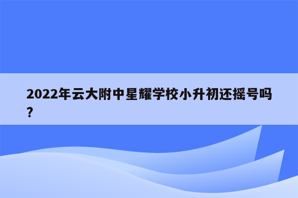 2022年云大附中星耀学校小升初还摇号吗?