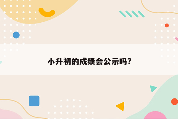 小升初的成绩会公示吗?