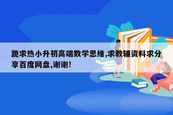 跪求热小升初高端数学思维,求教辅资料求分享百度网盘,谢谢!