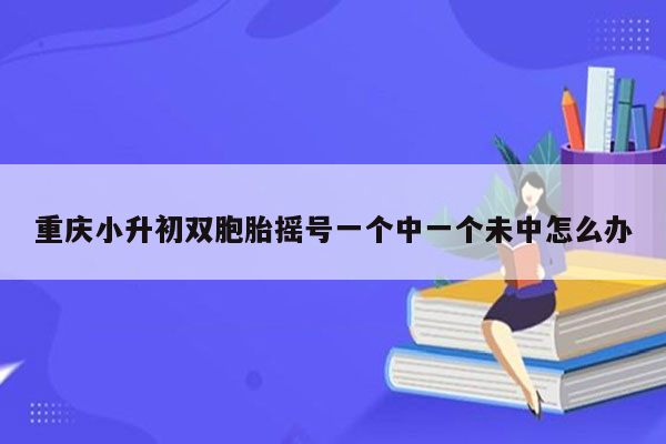 重庆小升初双胞胎摇号一个中一个未中怎么办