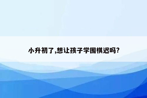 小升初了,想让孩子学围棋迟吗?