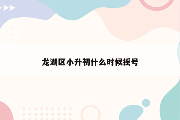 龙湖区小升初什么时候摇号