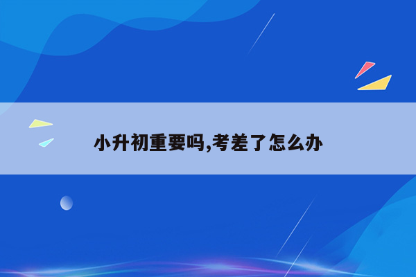 小升初重要吗,考差了怎么办