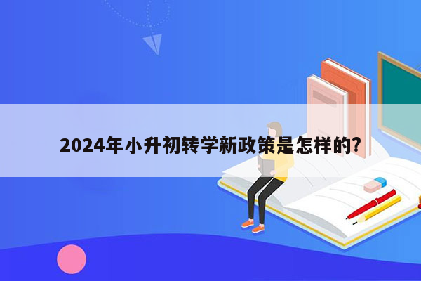 2024年小升初转学新政策是怎样的?