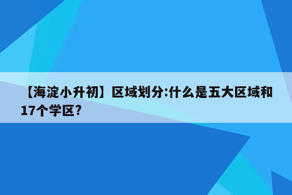 【海淀小升初】区域划分:什么是五大区域和17个学区?