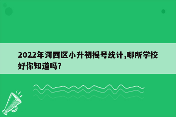 2022年河西区小升初摇号统计,哪所学校好你知道吗?