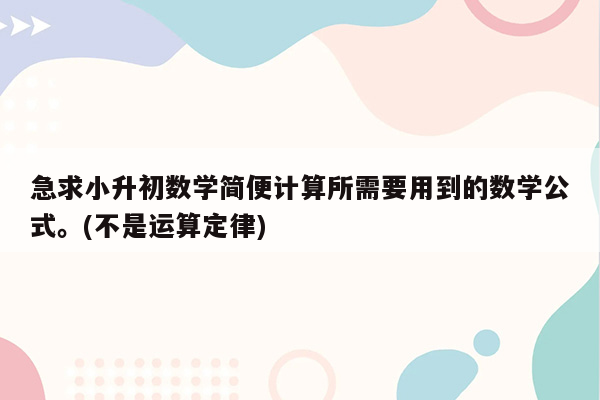 急求小升初数学简便计算所需要用到的数学公式。(不是运算定律)