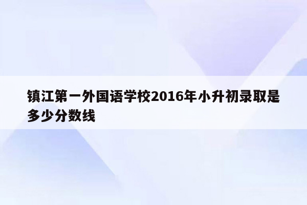 镇江第一外国语学校2016年小升初录取是多少分数线