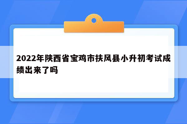 2022年陕西省宝鸡市扶风县小升初考试成绩出来了吗