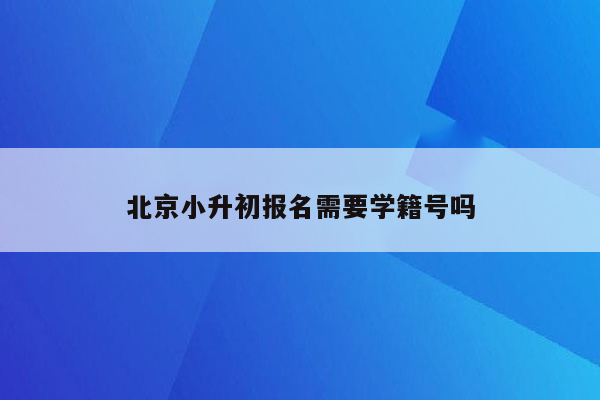 北京小升初报名需要学籍号吗