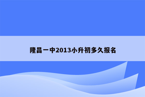 隆昌一中2013小升初多久报名