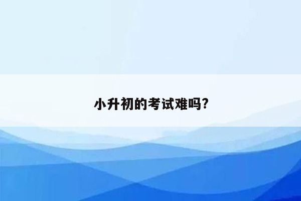 小升初的考试难吗?