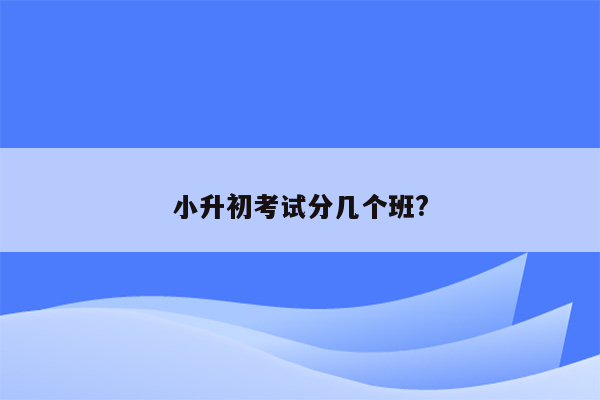 小升初考试分几个班?