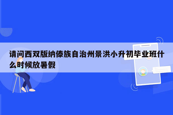 请问西双版纳傣族自治州景洪小升初毕业班什么时候放暑假