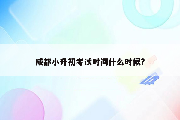 成都小升初考试时间什么时候?