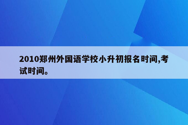 2010郑州外国语学校小升初报名时间,考试时间。