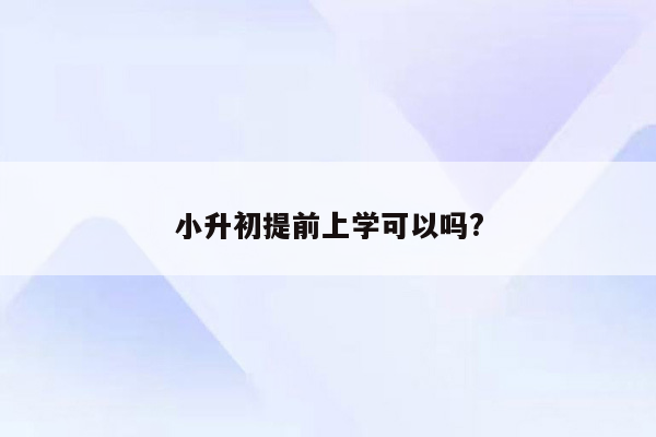 小升初提前上学可以吗?