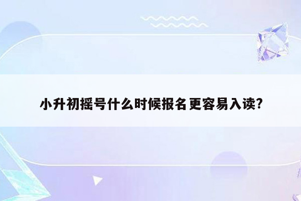 小升初摇号什么时候报名更容易入读?