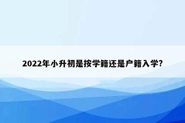 2022年小升初是按学籍还是户籍入学?