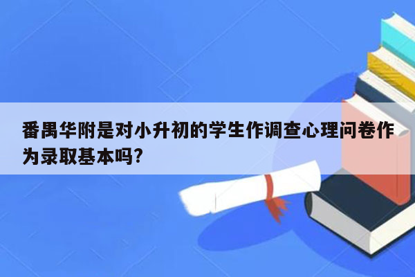 番禺华附是对小升初的学生作调查心理问卷作为录取基本吗?