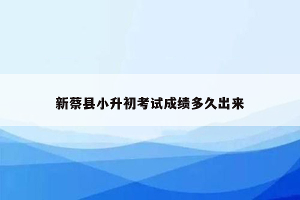 新蔡县小升初考试成绩多久出来