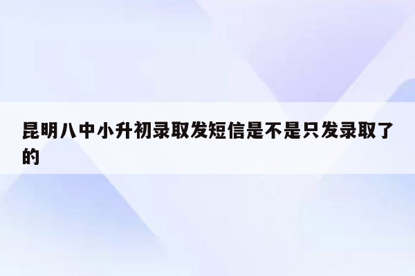 昆明八中小升初录取发短信是不是只发录取了的