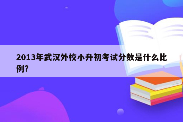 2013年武汉外校小升初考试分数是什么比例?