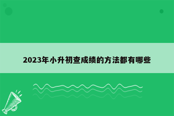 2023年小升初查成绩的方法都有哪些