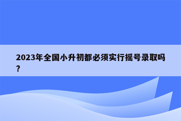 2023年全国小升初都必须实行摇号录取吗?