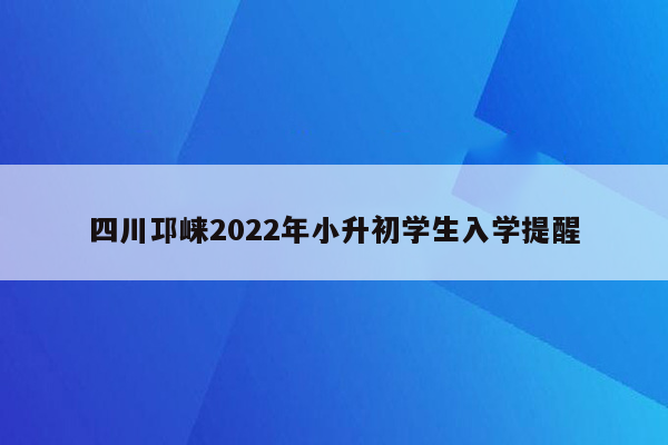 四川邛崃2022年小升初学生入学提醒