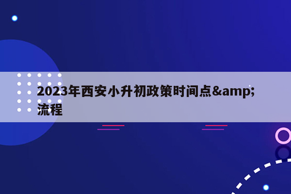 2023年西安小升初政策时间点&流程