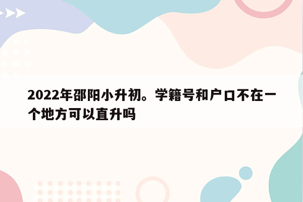 2022年邵阳小升初。学籍号和户口不在一个地方可以直升吗