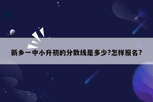 新乡一中小升初的分数线是多少?怎样报名?