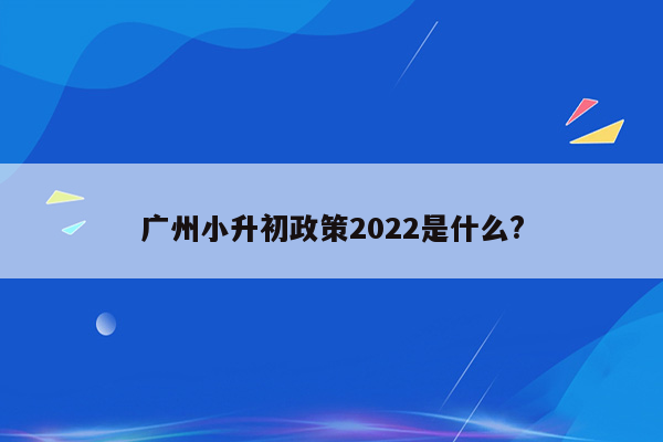 广州小升初政策2022是什么?