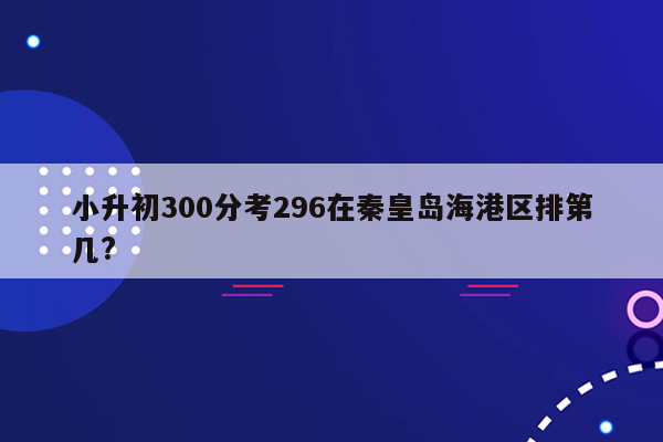 小升初300分考296在秦皇岛海港区排第几?