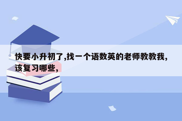 快要小升初了,找一个语数英的老师教教我,该复习哪些,